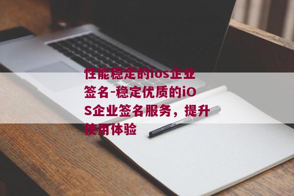 性能稳定的ios企业签名-稳定优质的iOS企业签名服务，提升使用体验 