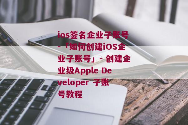 ios签名企业子账号-「如何创建iOS企业子账号」- 创建企业级Apple Developer 子账号教程 