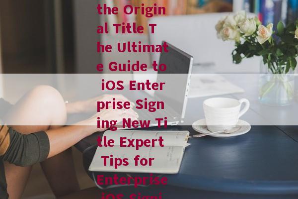 ios企业签名英文-Rewriting the Original Title The Ultimate Guide to iOS Enterprise Signing New Title Expert Tips for Enterprise iOS Signing Success 
