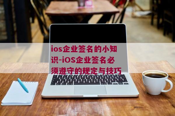 ios企业签名的小知识-iOS企业签名必须遵守的规定与技巧 