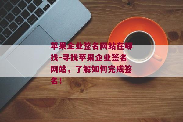 苹果企业签名网站在哪找-寻找苹果企业签名网站，了解如何完成签名！ 