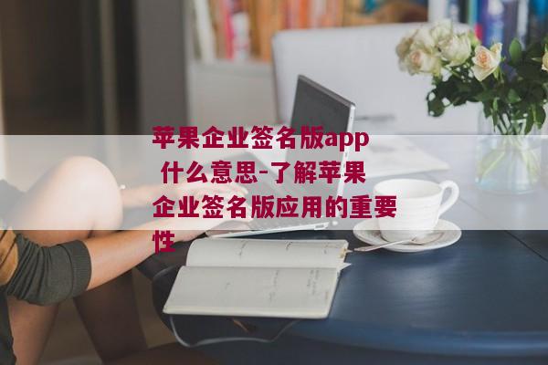 苹果企业签名版app 什么意思-了解苹果企业签名版应用的重要性 