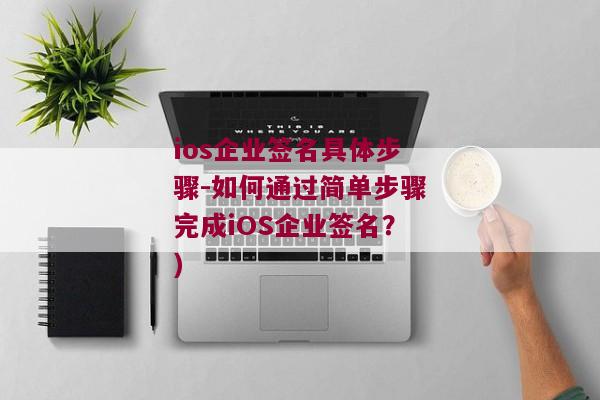 ios企业签名具体步骤-如何通过简单步骤完成iOS企业签名？)