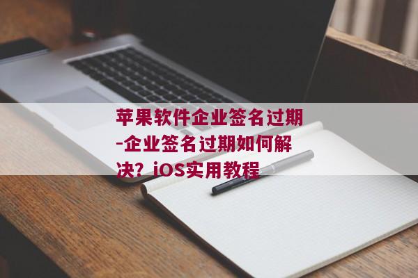 苹果软件企业签名过期-企业签名过期如何解决？iOS实用教程 