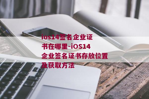 ios14签名企业证书在哪里-iOS14企业签名证书存放位置及获取方法 