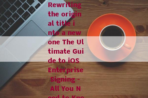 ios企业签名英文-Rewriting the original title into a new one The Ultimate Guide to iOS Enterprise Signing - All You Need to Know 
