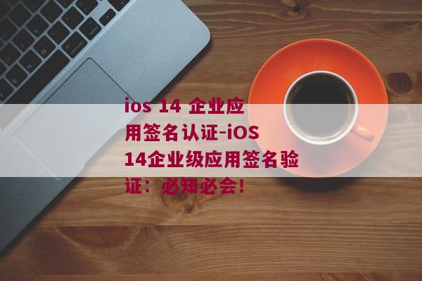 ios 14 企业应用签名认证-iOS 14企业级应用签名验证：必知必会！ 