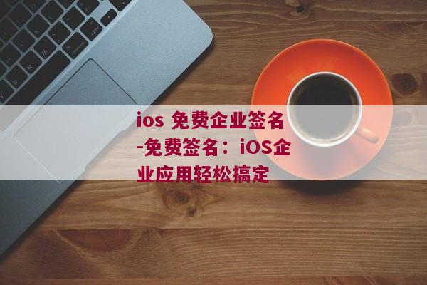 ios 免费企业签名-免费签名：iOS企业应用轻松搞定