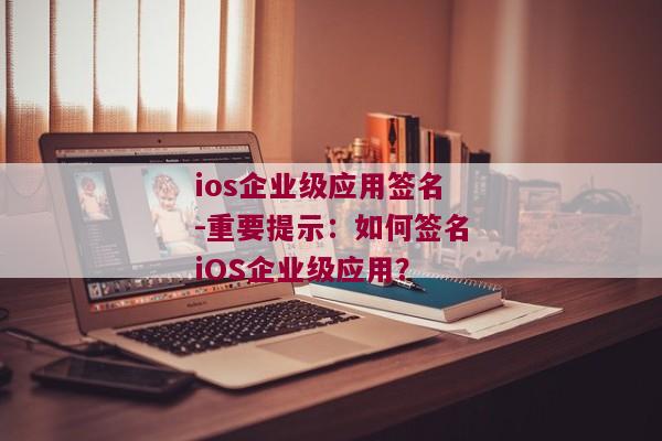 ios企业级应用签名-重要提示：如何签名iOS企业级应用？ 
