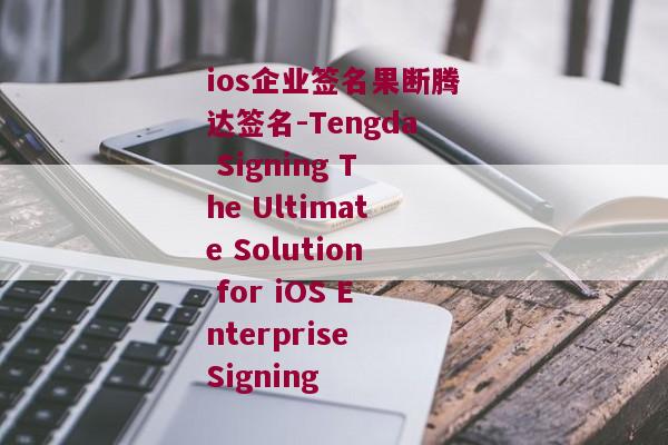 ios企业签名果断腾达签名-Tengda Signing The Ultimate Solution for iOS Enterprise Signing 