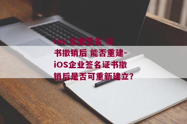 ios 企业签名 证书撤销后 能否重建-iOS企业签名证书撤销后是否可重新建立？ 