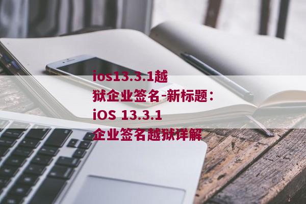 ios13.3.1越狱企业签名-新标题：iOS 13.3.1企业签名越狱详解 