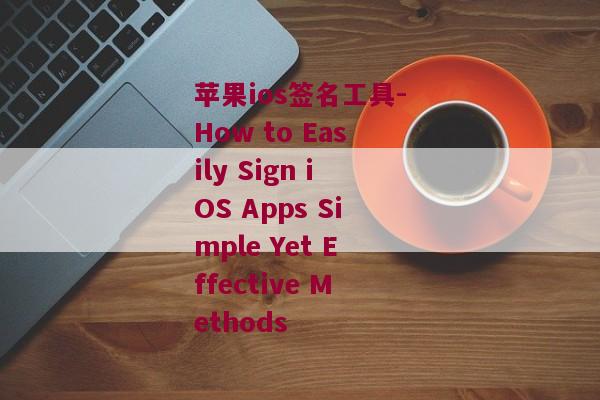 苹果ios签名工具-How to Easily Sign iOS Apps Simple Yet Effective Methods 