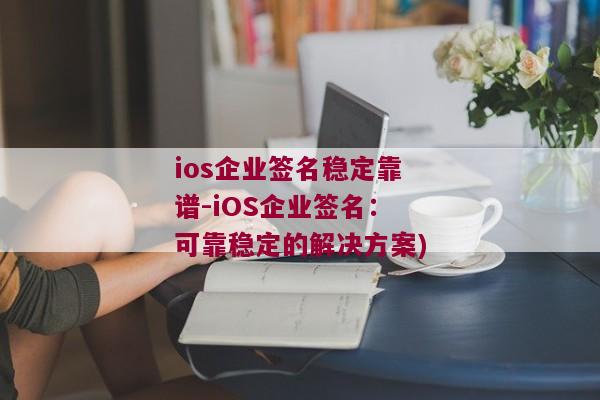 ios企业签名稳定靠谱-iOS企业签名：可靠稳定的解决方案)