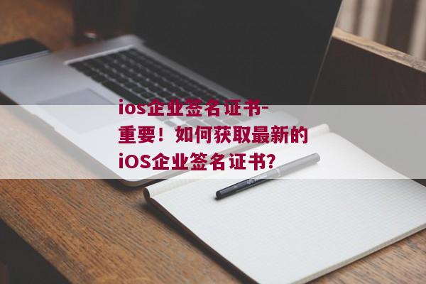 ios企业签名证书-重要！如何获取最新的iOS企业签名证书？ 