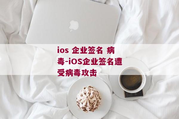 ios 企业签名 病毒-iOS企业签名遭受病毒攻击 