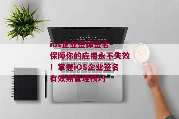 ios企业签掉签名-保障你的应用永不失效！掌握iOS企业签名有效期管理技巧 