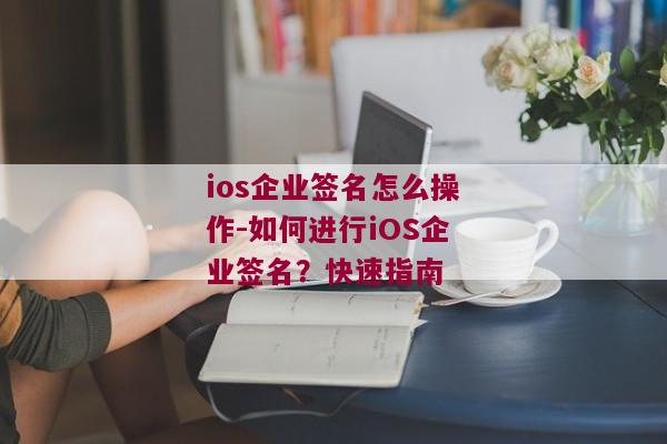 ios企业签名怎么操作-如何进行iOS企业签名？快速指南 