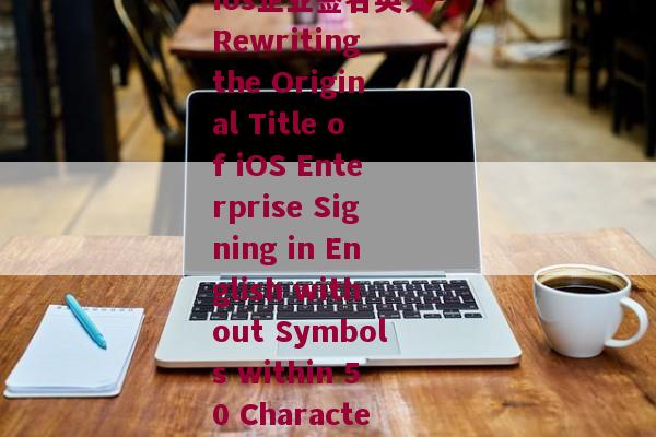 ios企业签名英文-Rewriting the Original Title of iOS Enterprise Signing in English without Symbols within 50 Characters