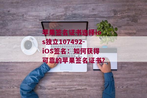 苹果签名证书选择ios独立107492-iOS签名：如何获得可靠的苹果签名证书？ 