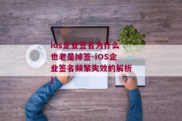 ios企业签名为什么也老是掉签-iOS企业签名频繁失效的解析)