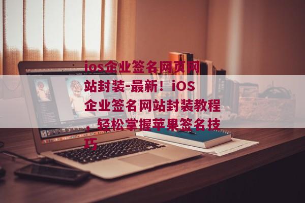 ios企业签名网页网站封装-最新！iOS企业签名网站封装教程，轻松掌握苹果签名技巧