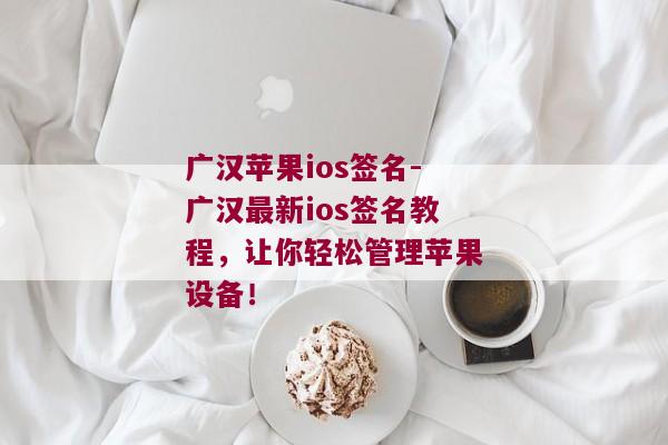 广汉苹果ios签名-广汉最新ios签名教程，让你轻松管理苹果设备！ 