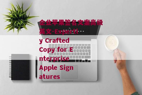 企业苹果签名文案高级英文-Expertly Crafted Copy for Enterprise Apple Signatures 