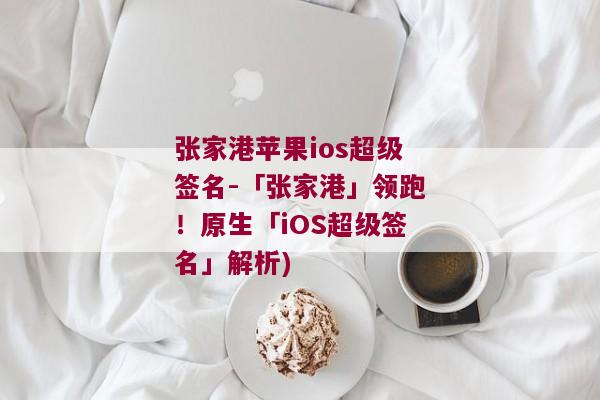 张家港苹果ios超级签名-「张家港」领跑！原生「iOS超级签名」解析)
