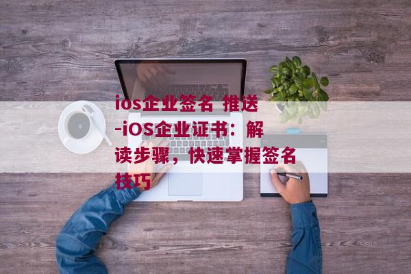 ios企业签名 推送-iOS企业证书：解读步骤，快速掌握签名技巧 