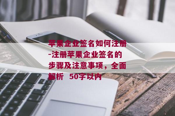 苹果企业签名如何注册-注册苹果企业签名的步骤及注意事项，全面解析  50字以内 