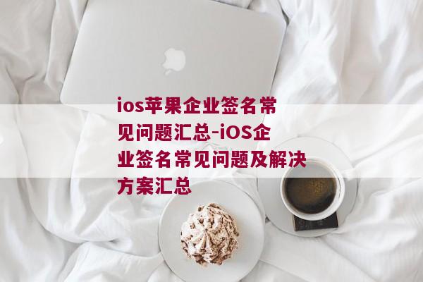 ios苹果企业签名常见问题汇总-iOS企业签名常见问题及解决方案汇总 