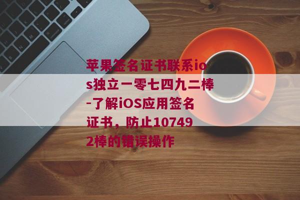 苹果签名证书联系ios独立一零七四九二棒-了解iOS应用签名证书，防止107492棒的错误操作 