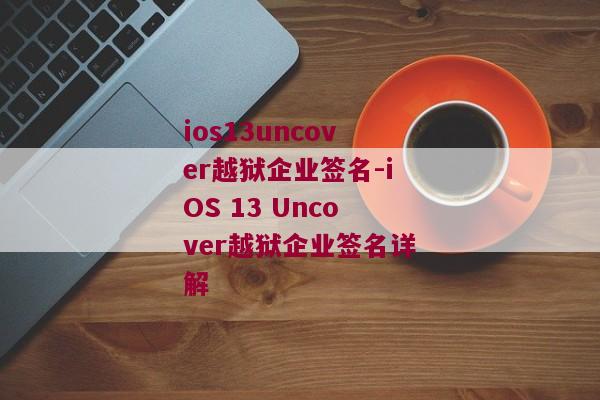 ios13uncover越狱企业签名-iOS 13 Uncover越狱企业签名详解 