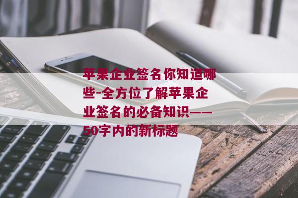 苹果企业签名你知道哪些-全方位了解苹果企业签名的必备知识——50字内的新标题 