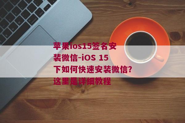 苹果ios15签名安装微信-iOS 15下如何快速安装微信？这里是详细教程 