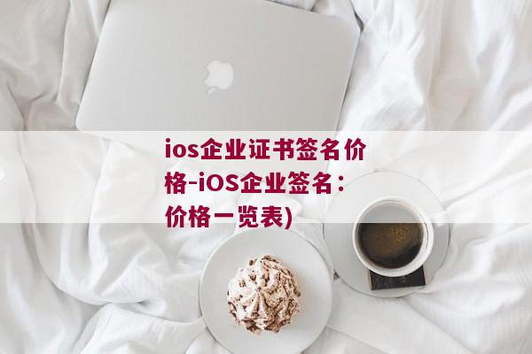 ios企业证书签名价格-iOS企业签名：价格一览表)