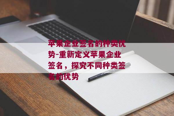 苹果企业签名的种类优势-重新定义苹果企业签名，探究不同种类签名的优势 