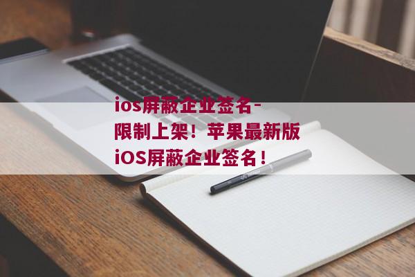 ios屏蔽企业签名-限制上架！苹果最新版iOS屏蔽企业签名！ 