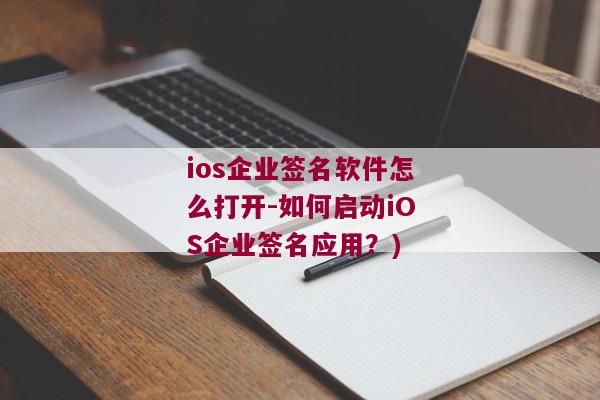 ios企业签名软件怎么打开-如何启动iOS企业签名应用？)