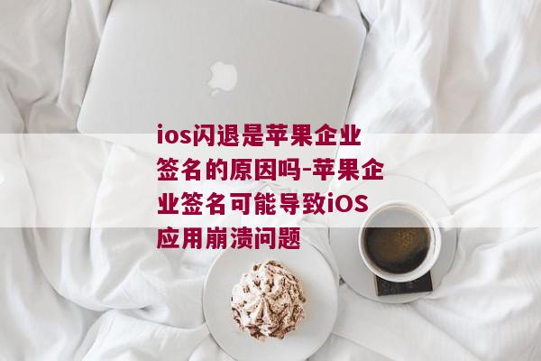 ios闪退是苹果企业签名的原因吗-苹果企业签名可能导致iOS应用崩溃问题 
