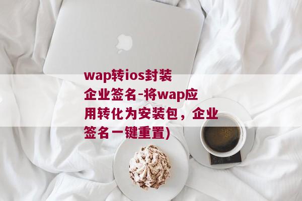 wap转ios封装 企业签名-将wap应用转化为安装包，企业签名一键重置)
