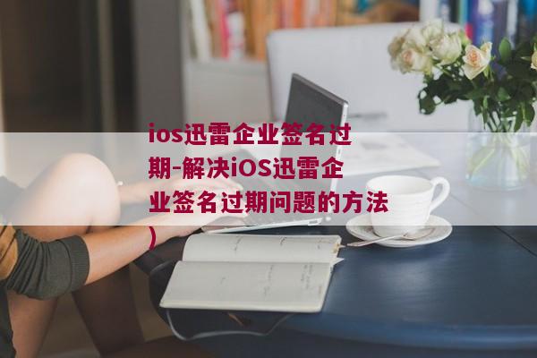 ios迅雷企业签名过期-解决iOS迅雷企业签名过期问题的方法)