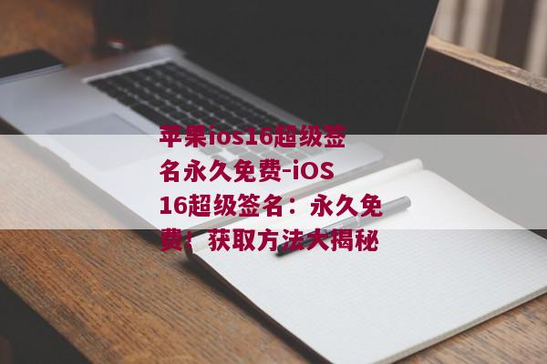 苹果ios16超级签名永久免费-iOS 16超级签名：永久免费！获取方法大揭秘 
