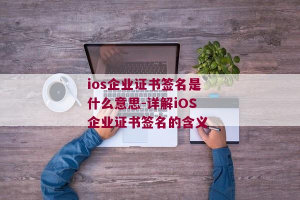 ios企业证书签名是什么意思-详解iOS企业证书签名的含义 