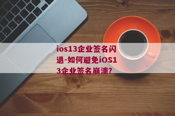 ios13企业签名闪退-如何避免iOS13企业签名崩溃？ 
