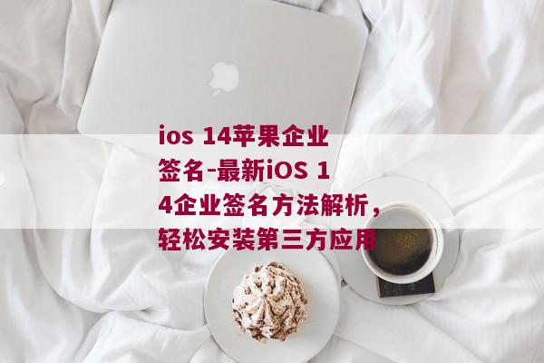ios 14苹果企业签名-最新iOS 14企业签名方法解析，轻松安装第三方应用 