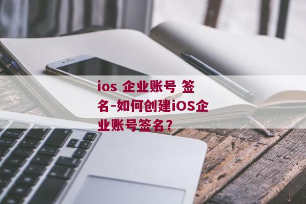 ios 企业账号 签名-如何创建iOS企业账号签名？ 