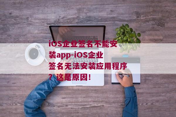 iOS企业签名不能安装app-iOS企业签名无法安装应用程序？这是原因！ 