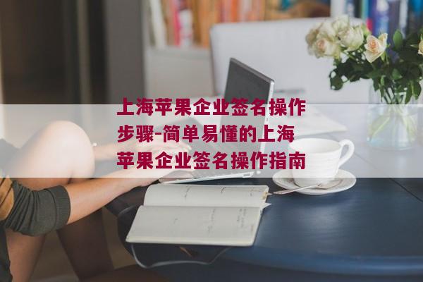 上海苹果企业签名操作步骤-简单易懂的上海苹果企业签名操作指南 